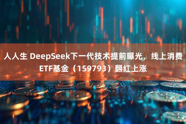 人人生 DeepSeek下一代技术提前曝光，线上消费ETF基金（159793）翻红上涨
