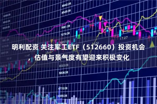 明利配资 关注军工ETF（512660）投资机会，估值与景气度有望迎来积极变化