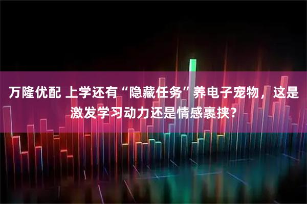 万隆优配 上学还有“隐藏任务”养电子宠物，这是激发学习动力还是情感裹挟？
