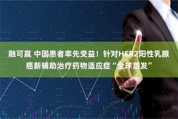 融可赢 中国患者率先受益！针对HER2阳性乳腺癌新辅助治疗药物适应症“全球首发”