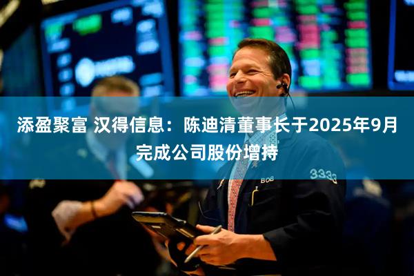添盈聚富 汉得信息：陈迪清董事长于2025年9月完成公司股份增持