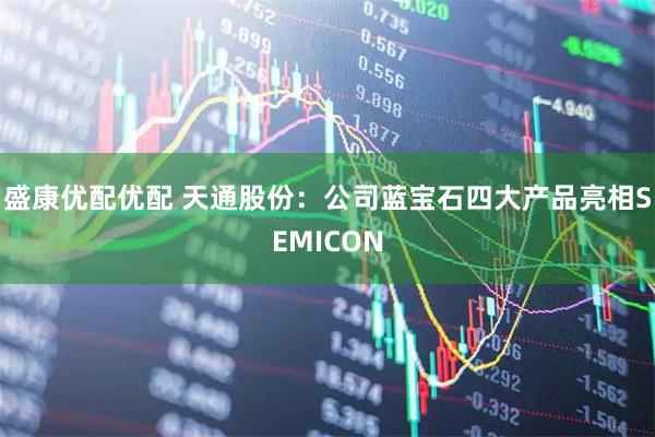 盛康优配优配 天通股份：公司蓝宝石四大产品亮相SEMICON