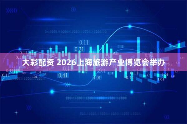 大彩配资 2026上海旅游产业博览会举办