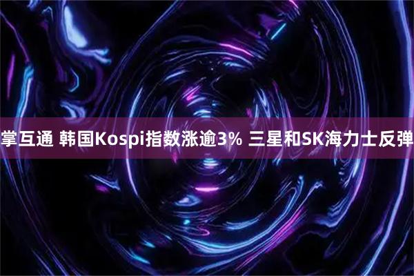 掌互通 韩国Kospi指数涨逾3% 三星和SK海力士反弹