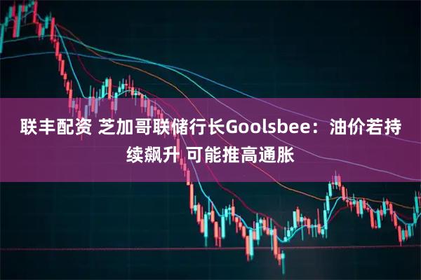 联丰配资 芝加哥联储行长Goolsbee：油价若持续飙升 可能推高通胀