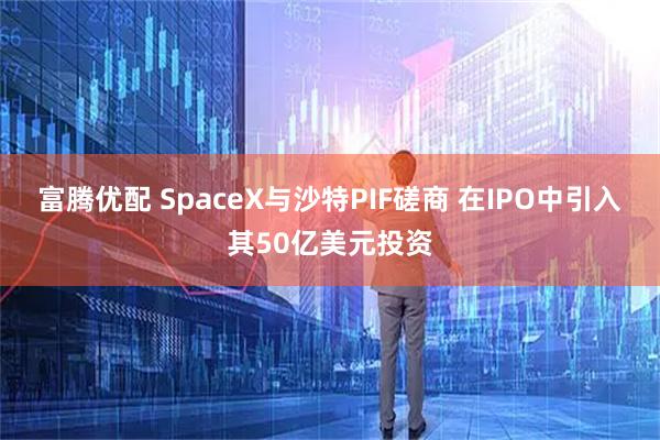 富腾优配 SpaceX与沙特PIF磋商 在IPO中引入其50亿美元投资