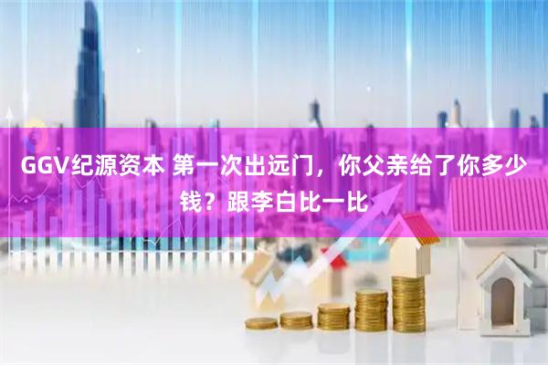 GGV纪源资本 第一次出远门，你父亲给了你多少钱？跟李白比一比