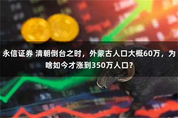 永信证券 清朝倒台之时，外蒙古人口大概60万，为啥如今才涨到350万人口？