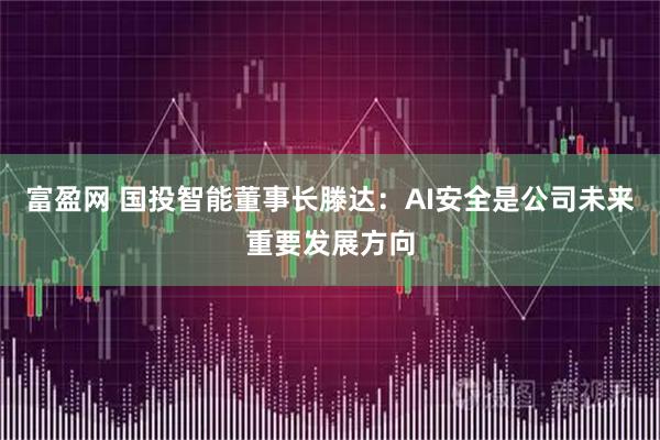 富盈网 国投智能董事长滕达：AI安全是公司未来重要发展方向