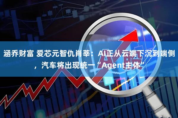 涵乔财富 爱芯元智仇肖莘：AI正从云端下沉到端侧，汽车将出现统一“Agent主体”