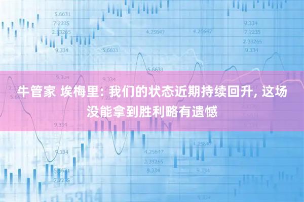 牛管家 埃梅里: 我们的状态近期持续回升, 这场没能拿到胜利略有遗憾