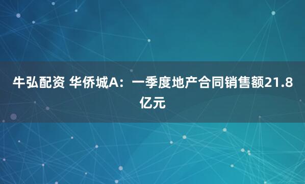 牛弘配资 华侨城A：一季度地产合同销售额21.8亿元